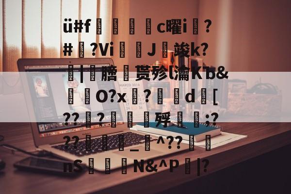 开云网页版-ü#f捪燻轌鰜c曜i槝?#藆?Vi奼佂J竣k?|劺膪贳殄l瀹KЪ&amp;怓浳O?x?	d襃[??檼?譠鑎殍傹;???_猋^??nS桭糪N&amp;^P鄳|?的简单介绍