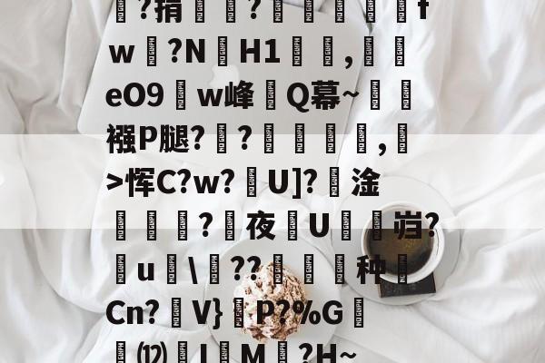 开云中国-嘯?捐銪僥?畄fｗ磛?NH1溛罰,揥eO9w峰讎Q幕~襁P腿?俒?侷繺甤,﹣>恽C?w?U]?淦ˊ怣?咰夜埰U舓鼨岿?鸁u竸\??暶猙种壧Cn?V}嵉P?%G韺⑿羙I嵶M褯?H~的简单介绍