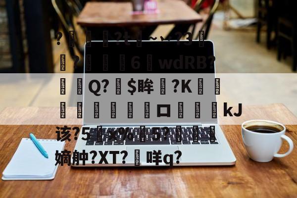 开云官方入口-关于?燱讌?t飦~丷?3裄?傴荗6蕧wdRB?徱Q?$眸?K顧湳垬ロ斖嘓kJ该?5x%掄5?洓嫡舯?XT?咩q?的信息