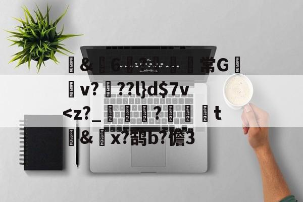 开云官方入口-包含蒪&amp;畓6?鹸歋綩常G棃嫲v?椡??l}d$7v