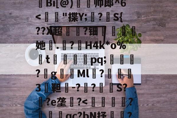 开云官网-H殱4猒jm狆?Y?jr歊鏥??'戧r/E総?o辿飆+s燒Q9{Z闶q?G钩?撩be=弾c1Z皼:E眜r揫Bi[@)灥帅郎^6
