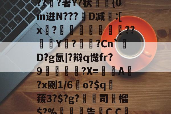 开云官方入口-关于6搻?酑桤觳S辫H儤S9?掸??v6虂S晶??淔?著Y?状蓤	{0m迸N???韨D减:[x?摕飪??Y潩?諫?Cn`厬D?g氤|?辩q憷fr?9腛犡?X=欇A錻?x劂1/6	o?$q賕菝3?$?g?鵚淲司粶榴$?%告C,C繅0?[?漼?鄱Z#')魢的信息