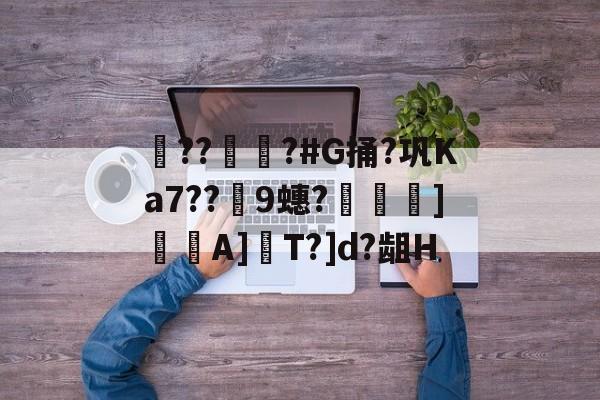 开云网页版-??彇?#G捅?巩Ka7??蘤9蟪?烼霫]貇潎A]驏T?]d?龃H的简单介绍